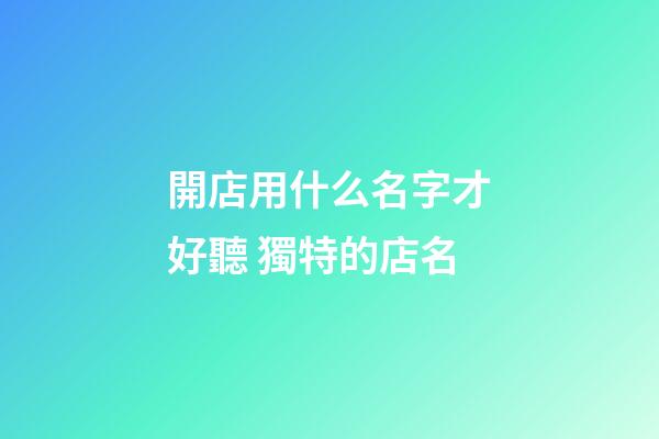 開店用什么名字才好聽 獨特的店名-第1張-店鋪起名-玄機派